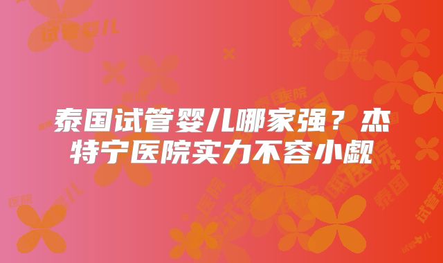 泰国试管婴儿哪家强？杰特宁医院实力不容小觑