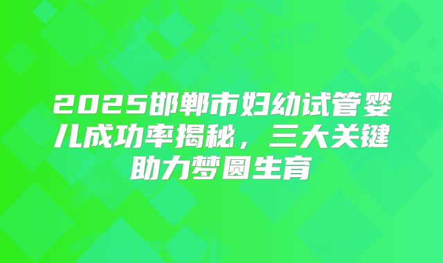 2025邯郸市妇幼试管婴儿成功率揭秘，三大关键助力梦圆生育