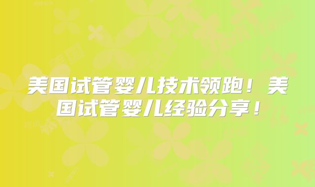 美国试管婴儿技术领跑！美国试管婴儿经验分享！