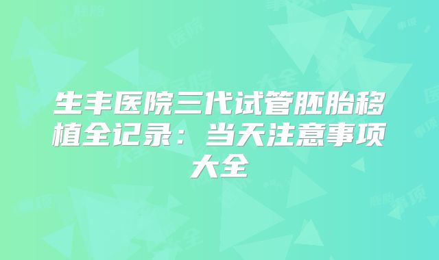 生丰医院三代试管胚胎移植全记录：当天注意事项大全