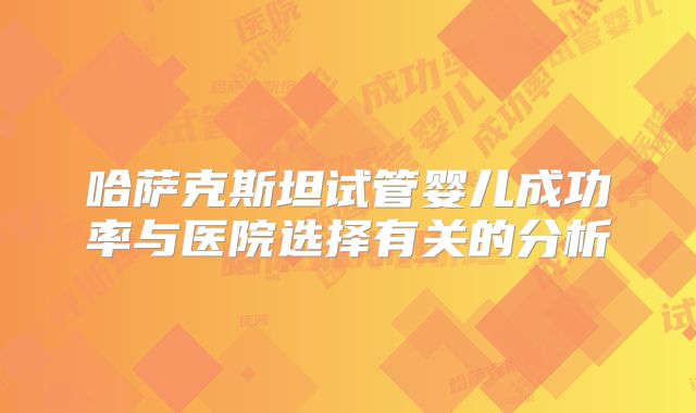 哈萨克斯坦试管婴儿成功率与医院选择有关的分析