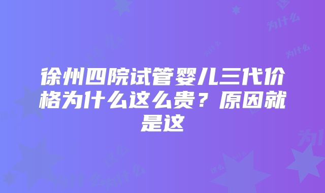 徐州四院试管婴儿三代价格为什么这么贵？原因就是这