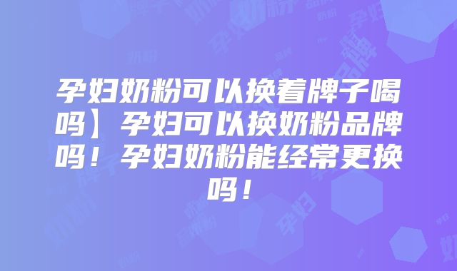 孕妇奶粉可以换着牌子喝吗】孕妇可以换奶粉品牌吗！孕妇奶粉能经常更换吗！
