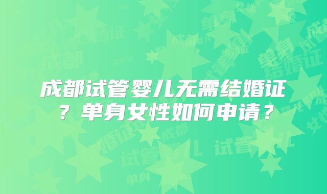 成都试管婴儿无需结婚证？单身女性如何申请？