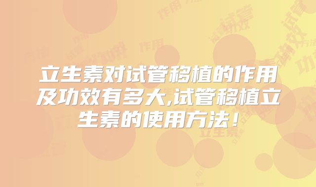 立生素对试管移植的作用及功效有多大,试管移植立生素的使用方法!