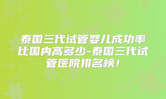 泰国三代试管婴儿成功率比国内高多少-泰国三代试管医院排名榜！