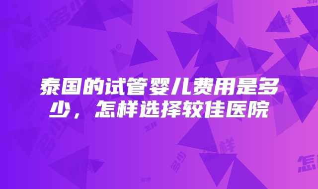 泰国的试管婴儿费用是多少，怎样选择较佳医院
