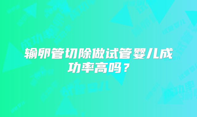 输卵管切除做试管婴儿成功率高吗？
