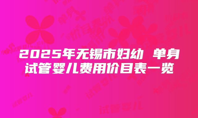 2025年无锡市妇幼 单身试管婴儿费用价目表一览