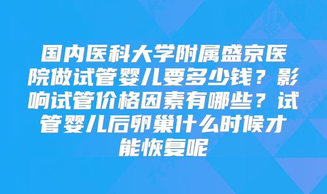 国内医科大学附属盛京医院做试管婴儿要多少钱？影响试管价格因素有哪些？试管婴儿后卵巢什么时候才能恢复呢