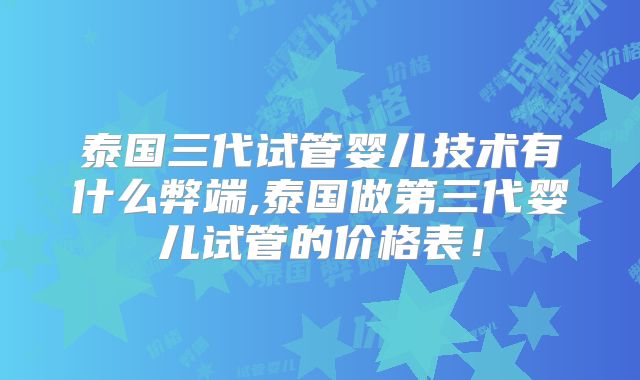 泰国三代试管婴儿技术有什么弊端,泰国做第三代婴儿试管的价格表！