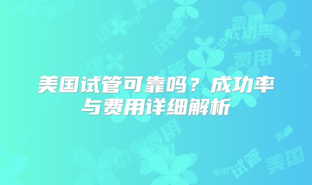 美国试管可靠吗？成功率与费用详细解析
