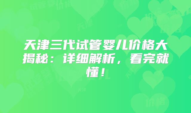 天津三代试管婴儿价格大揭秘:详细解析,看完就懂!
