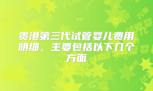 贵港第三代试管婴儿费用明细，主要包括以下几个方面