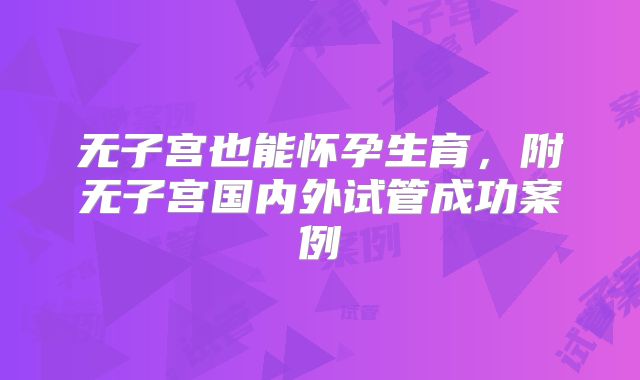 无子宫也能怀孕生育,附无子宫国内外试管成功案例