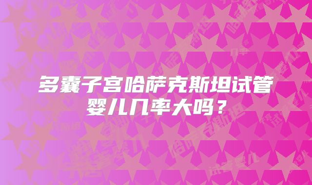 多囊子宫哈萨克斯坦试管婴儿几率大吗？