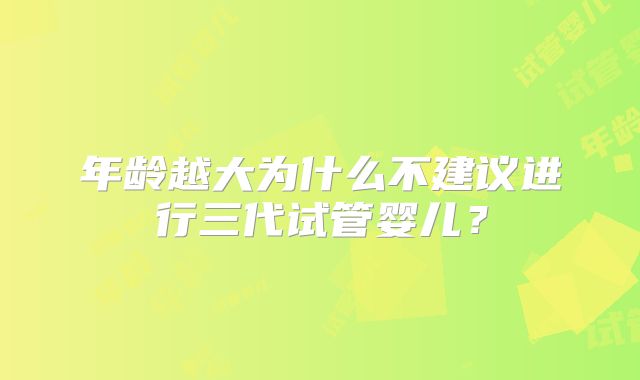 年龄越大为什么不建议进行三代试管婴儿?