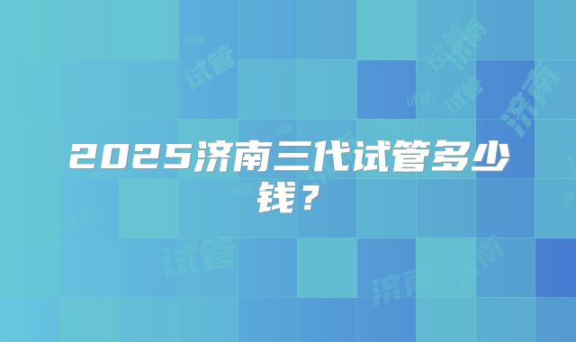 2025济南三代试管多少钱?