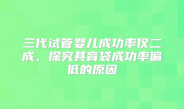 三代试管婴儿成功率仅二成，探究其育袋成功率偏低的原因
