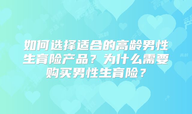 如何选择适合的高龄男性生育险产品？为什么需要购买男性生育险？
