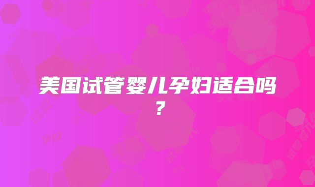 美国试管婴儿孕妇适合吗？