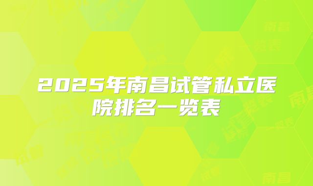 2025年南昌试管私立医院排名一览表