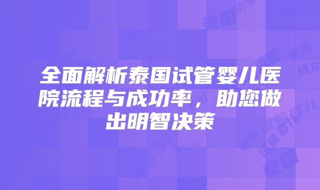 全面解析泰国试管婴儿医院流程与成功率，助您做出明智决策