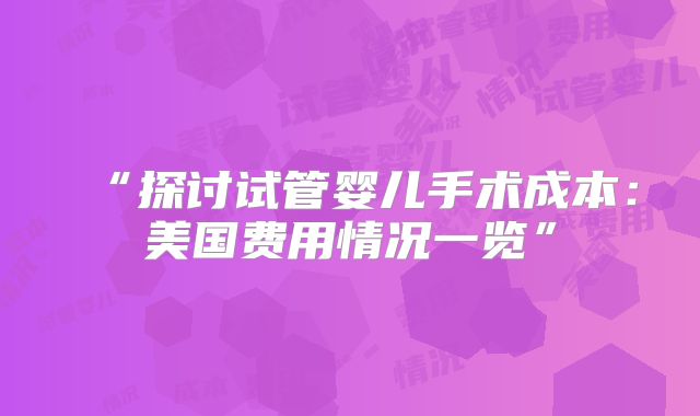 “探讨试管婴儿手术成本：美国费用情况一览”