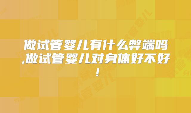 做试管婴儿有什么弊端吗,做试管婴儿对身体好不好！