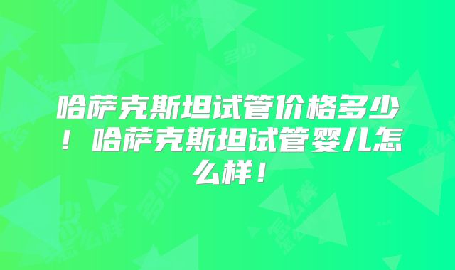 哈萨克斯坦试管价格多少！哈萨克斯坦试管婴儿怎么样！