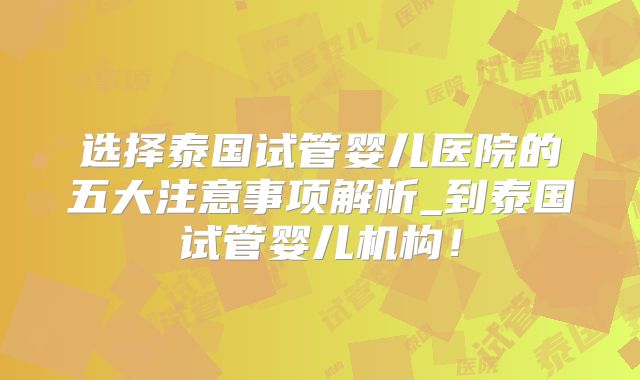选择泰国试管婴儿医院的五大注意事项解析_到泰国试管婴儿机构!