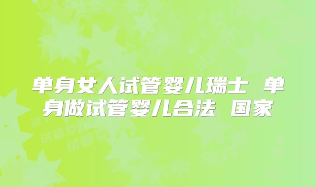 单身女人试管婴儿瑞士 单身做试管婴儿合法 国家