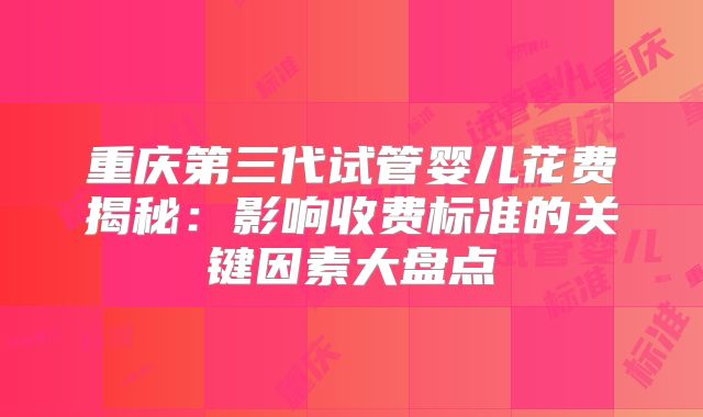 重庆第三代试管婴儿花费揭秘：影响收费标准的关键因素大盘点