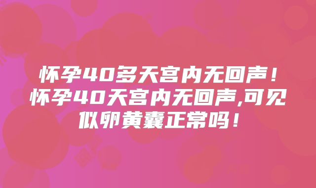 怀孕40多天宫内无回声！怀孕40天宫内无回声,可见似卵黄囊正常吗！