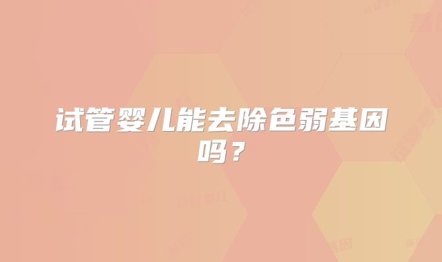 试管婴儿能去除色弱基因吗？