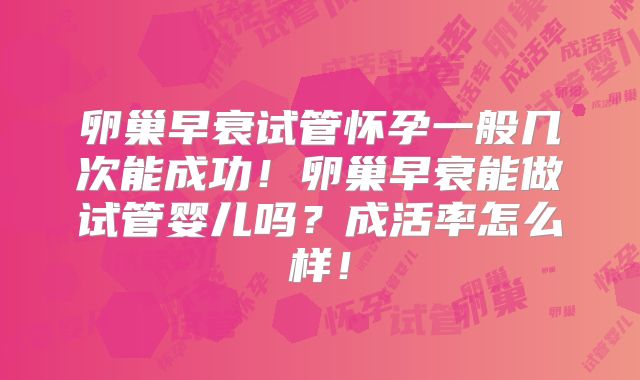 卵巢早衰试管怀孕一般几次能成功!卵巢早衰能做试管婴儿吗?成活率怎么样!