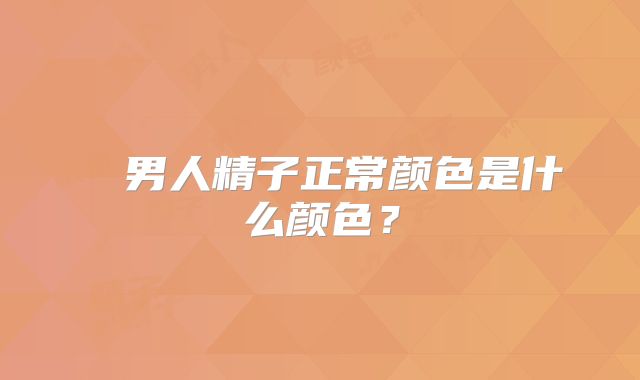 ​​男人精子正常颜色是什么颜色？