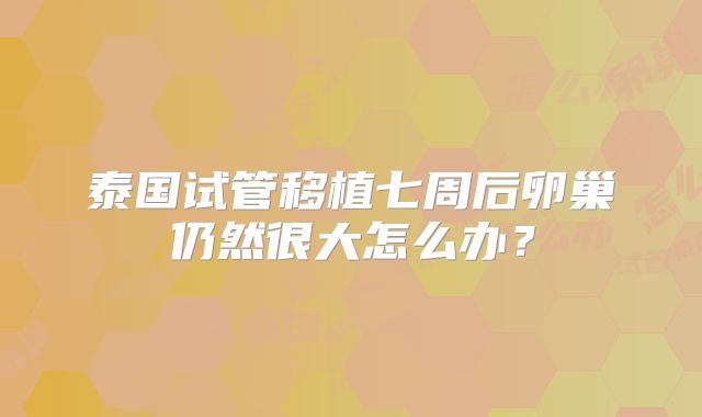 泰国试管移植七周后卵巢仍然很大怎么办？
