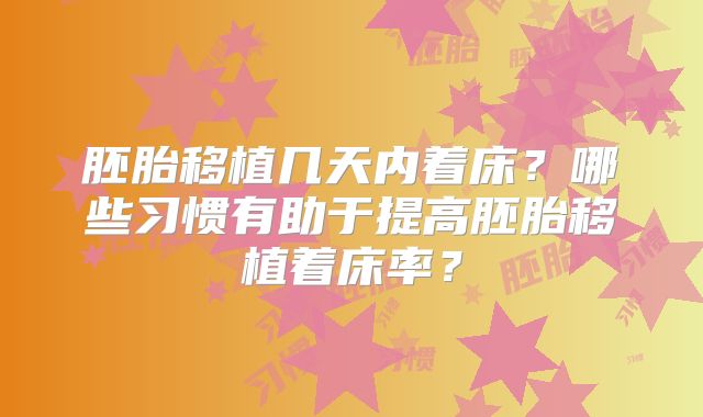 胚胎移植几天内着床？哪些习惯有助于提高胚胎移植着床率？