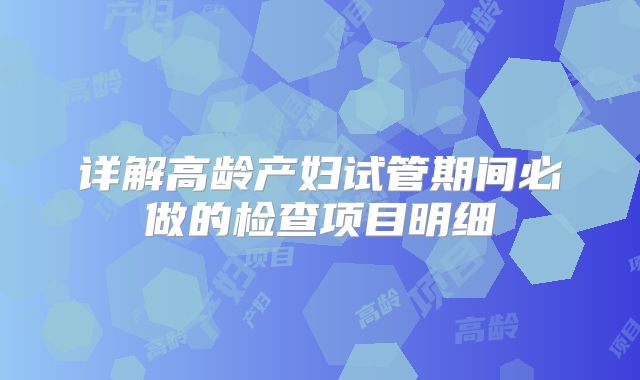详解高龄产妇试管期间必做的检查项目明细