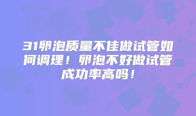 31卵泡质量不佳做试管如何调理！卵泡不好做试管成功率高吗！