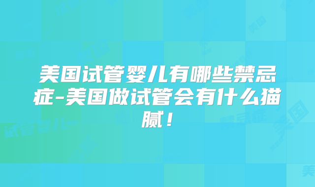 美国试管婴儿有哪些禁忌症-美国做试管会有什么猫腻！