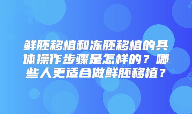 鲜胚移植和冻胚移植的具体操作步骤是怎样的？哪些人更适合做鲜胚移植？