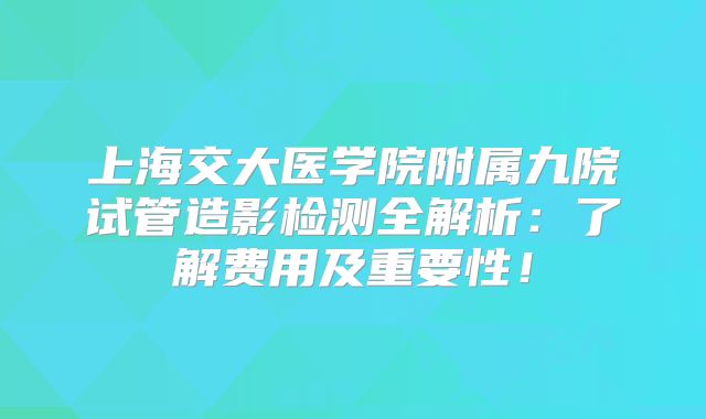 上海交大医学院附属九院试管造影检测全解析：了解费用及重要性！