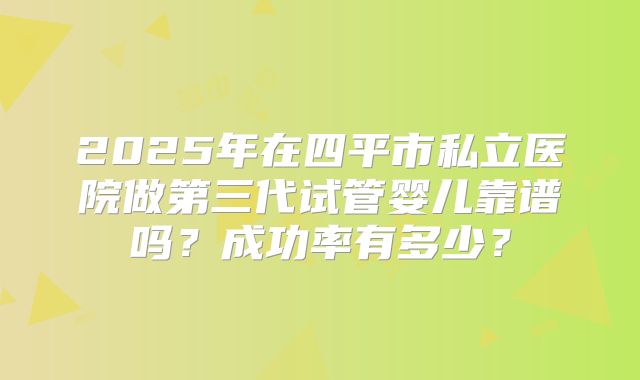 2025年在四平市私立医院做第三代试管婴儿靠谱吗？成功率有多少？