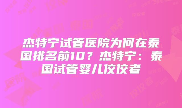 杰特宁试管医院为何在泰国排名前10？杰特宁：泰国试管婴儿佼佼者
