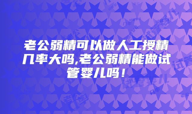老公弱精可以做人工授精几率大吗,老公弱精能做试管婴儿吗!