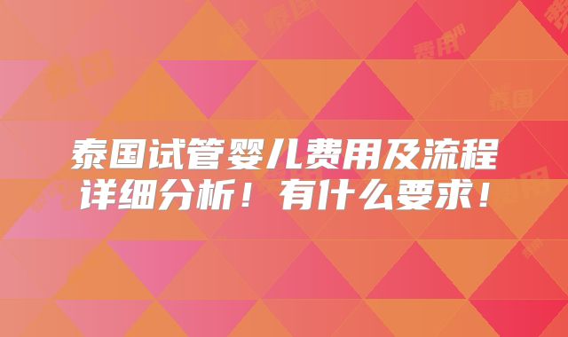 泰国试管婴儿费用及流程详细分析!有什么要求!