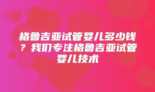 格鲁吉亚试管婴儿多少钱?我们专注格鲁吉亚试管婴儿技术