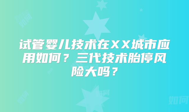 试管婴儿技术在XX城市应用如何？三代技术胎停风险大吗？